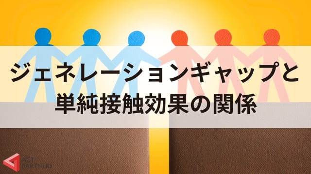 単純接触効果（ザイアンスの法則）とは？組織のジェネレーションギャップ解消にも活用できる心理学