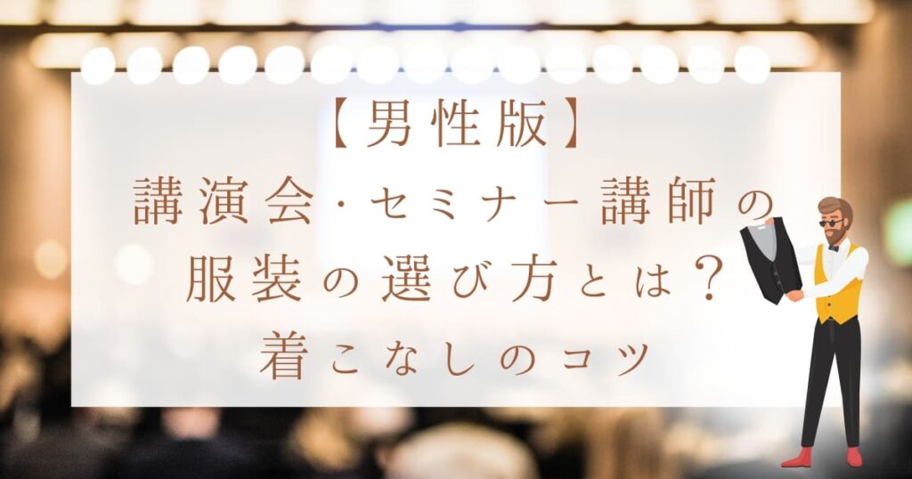 【男性版】講演会・セミナー講師の服装の選び方！服選びの目的と着こなしのコツ