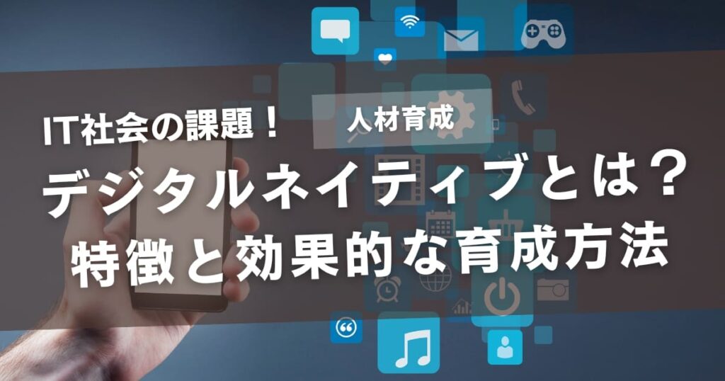 デジタルネイティブとは？世代の特徴や効果的な人材育成の方法