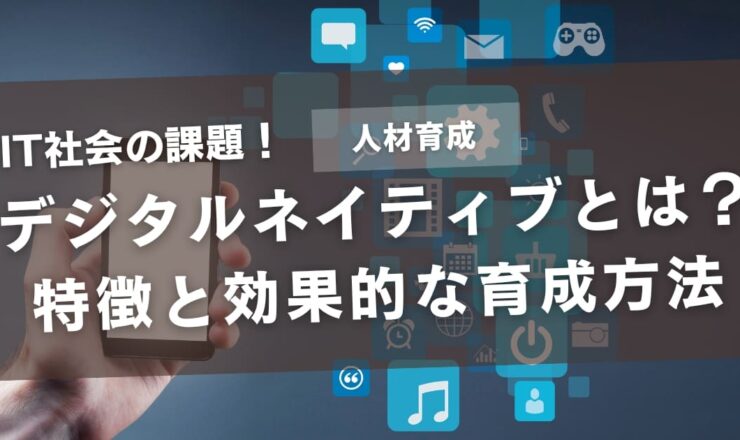 デジタルネイティブとは？世代の特徴や効果的な人材育成の方法