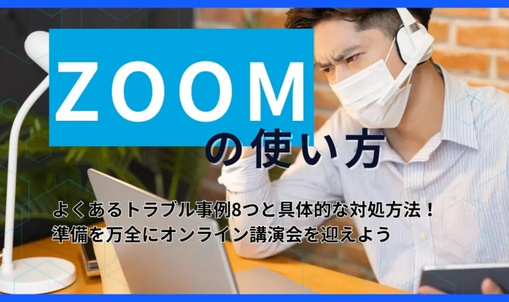 【Zoomトラブル】よくあるトラブル事例8つと具体的な対処方法！準備を万全にオンライン講演会を迎えよう