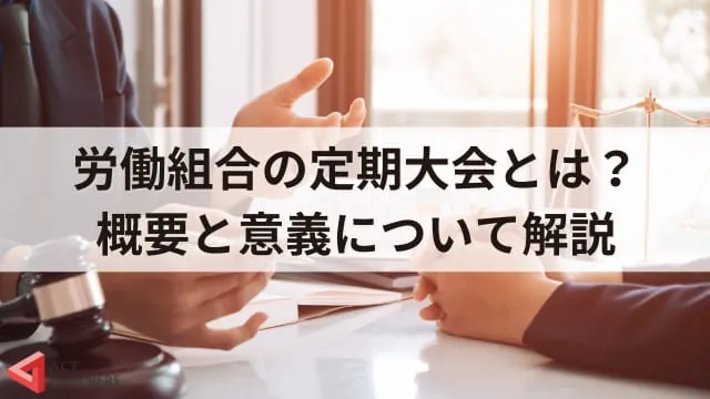 【徹底解説】労働組合が開催する定期大会とは？関連する法律からわかりやすく紹介