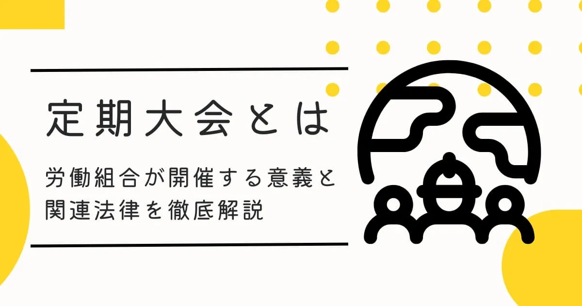 【徹底解説】労働組合が開催する定期大会とは？関連する法律からわかりやすく紹介