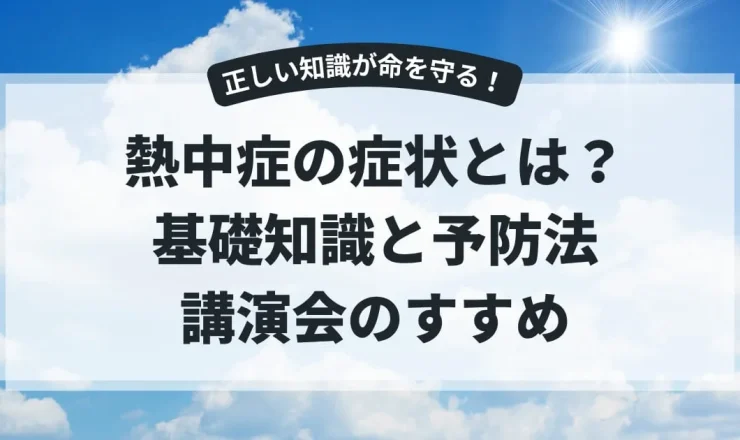 熱中症の症状とは？基礎知識と予防法、正しい知識を身につける講演会のすすめ