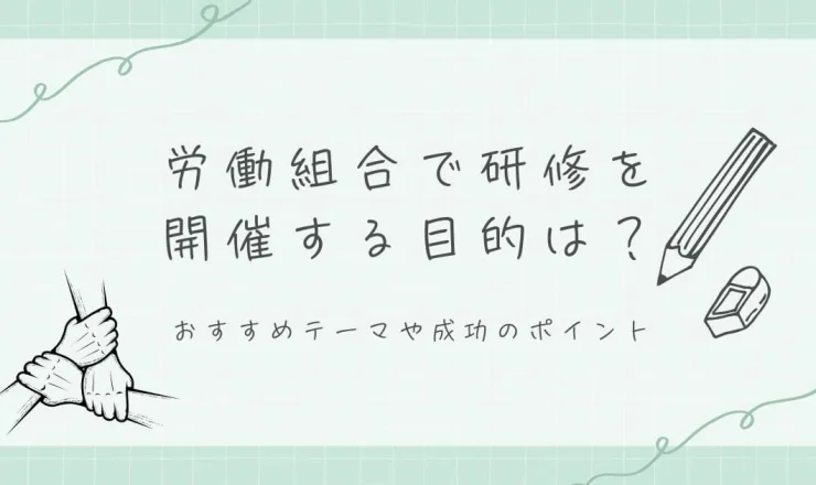 労働組合で研修を開催する目的は？おすすめテーマや成功のポイント